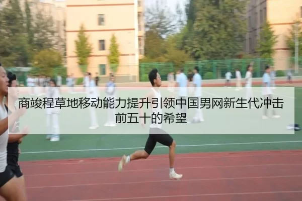 商竣程草地移动能力提升引领中国男网新生代冲击前五十的希望